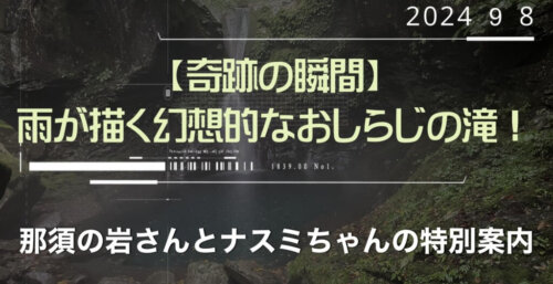 9/10【奇跡の瞬間】雨が描く幻想的なおしらじの滝！那須の岩さんとナスミちゃんの特別案内